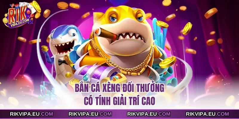 Bắn cá xèng đổi thưởng có tính giải trí cao