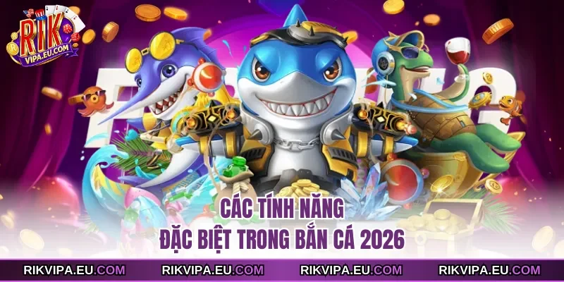 Các tính năng đặc biệt trong bắn cá 2026