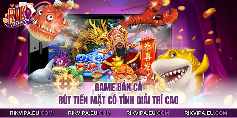 Game bắn cá rút tiền mặt có tính giải trí cao