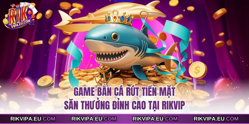 Game bắn cá rút tiền mặt