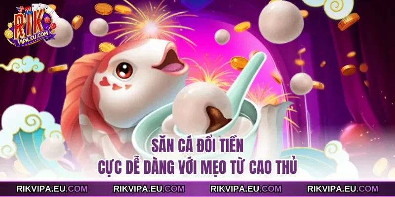 Săn cá đổi tiền cực dễ dàng với mẹo từ cao thủ