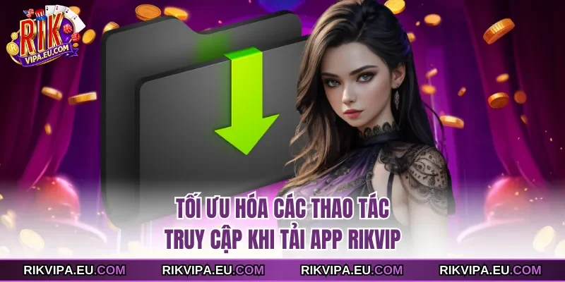 Tối ưu hóa các thao tác truy cập khi tải app Rikvip